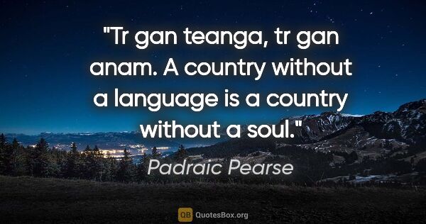Padraic Pearse quote: "Tr gan teanga, tr gan anam. A country without a language is a..."