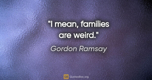 Gordon Ramsay quote: "I mean, families are weird."
