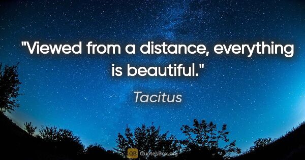 Tacitus quote: "Viewed from a distance, everything is beautiful."