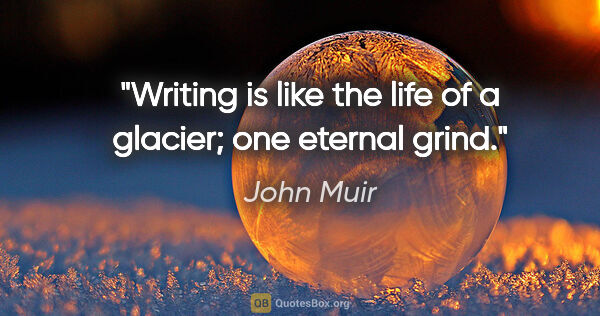 John Muir quote: "Writing is like the life of a glacier; one eternal grind."