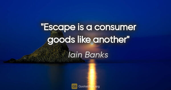 Iain Banks quote: "Escape is a consumer goods like another"