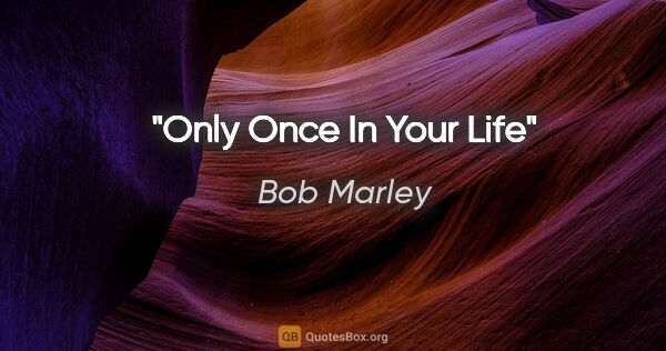 Bob Marley quote: "Only Once In Your Life"