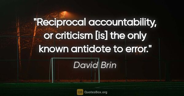 David Brin quote: "Reciprocal accountability, or criticism [is] the only known..."
