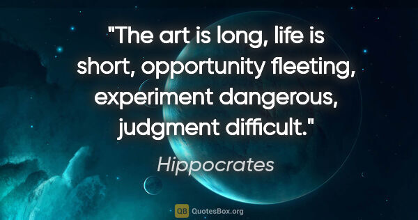 Hippocrates quote: "The art is long, life is short, opportunity fleeting,..."
