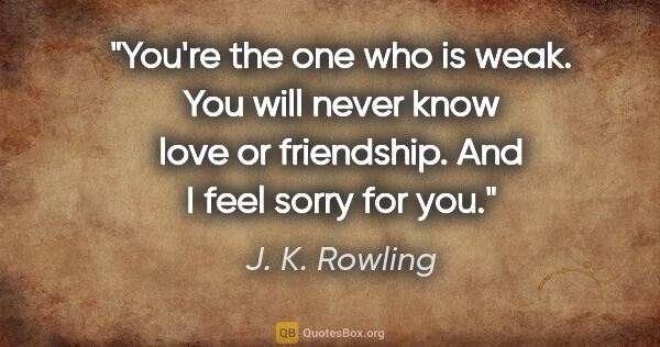 J. K. Rowling quote: "You're the one who is weak. You will never know love or..."