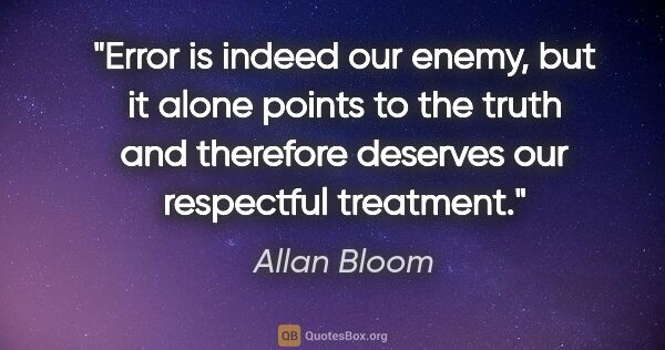Allan Bloom quote: "Error is indeed our enemy, but it alone points to the truth..."