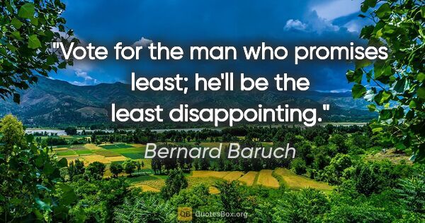 Bernard Baruch quote: "Vote for the man who promises least; he'll be the least..."