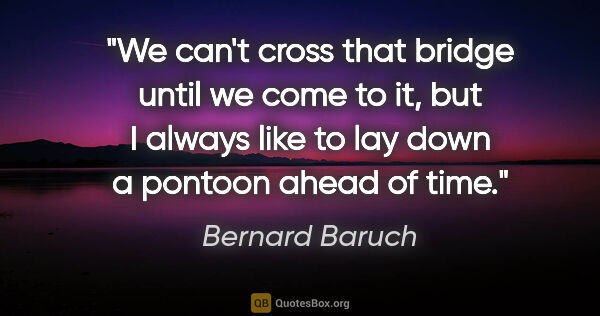 Bernard Baruch quote: "We can't cross that bridge until we come to it, but I always..."