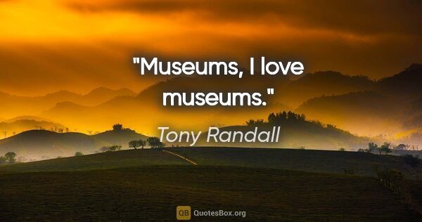 Tony Randall quote: "Museums, I love museums."