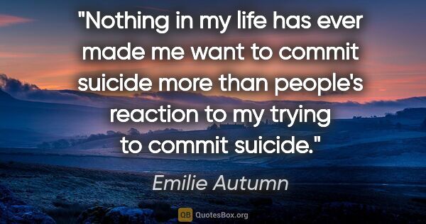 Emilie Autumn quote: "Nothing in my life has ever made me want to commit suicide..."