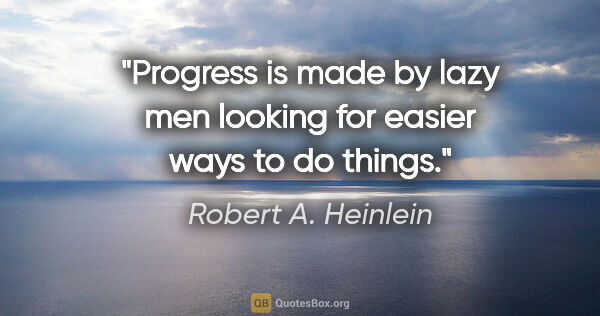 Robert A. Heinlein quote: "Progress is made by lazy men looking for easier ways to do..."