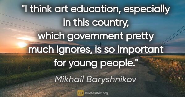 Mikhail Baryshnikov quote: "I think art education, especially in this country, which..."