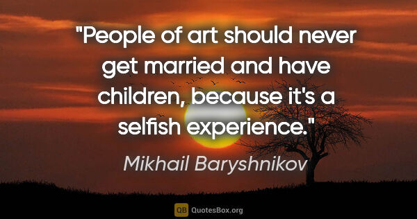 Mikhail Baryshnikov quote: "People of art should never get married and have children,..."
