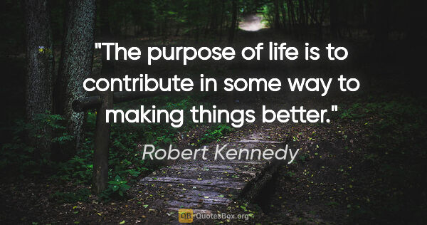 Robert Kennedy quote: "The purpose of life is to contribute in some way to making..."