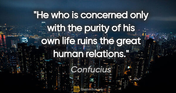 Confucius quote: "He who is concerned only with the purity of his own life ruins..."