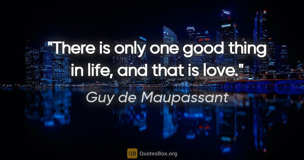 Guy de Maupassant quote: "There is only one good thing in life, and that is love."