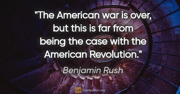 Benjamin Rush quote: "The American war is over, but this is far from being the case..."