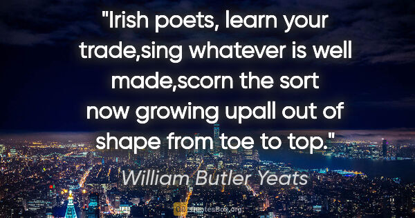 William Butler Yeats quote: "Irish poets, learn your trade,sing whatever is well made,scorn..."