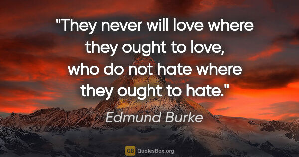 Edmund Burke quote: "They never will love where they ought to love, who do not hate..."