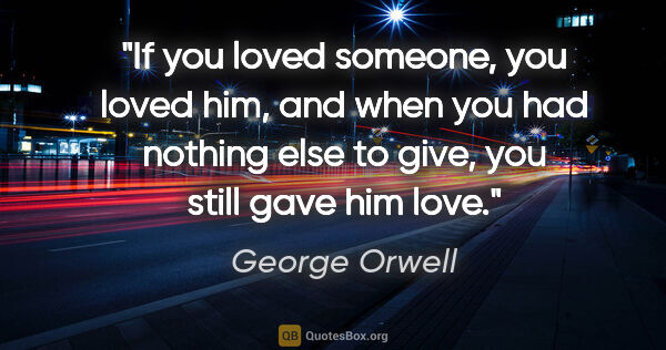 George Orwell quote: "If you loved someone, you loved him, and when you had nothing..."
