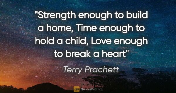 Terry Prachett quote: "Strength enough to build a home, Time enough to hold a child,..."