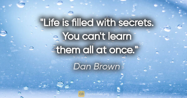 Dan Brown quote: "Life is filled with secrets. You can't learn them all at once."