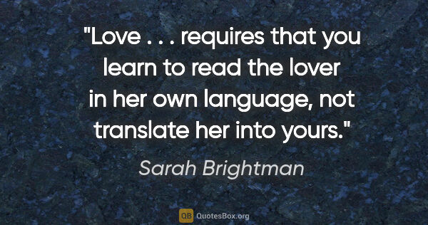 Sarah Brightman quote: "Love . . . requires that you learn to read the lover in her..."
