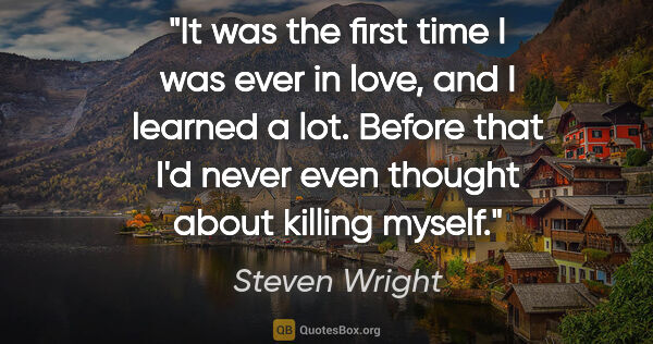 Steven Wright quote: "It was the first time I was ever in love, and I learned a lot...."
