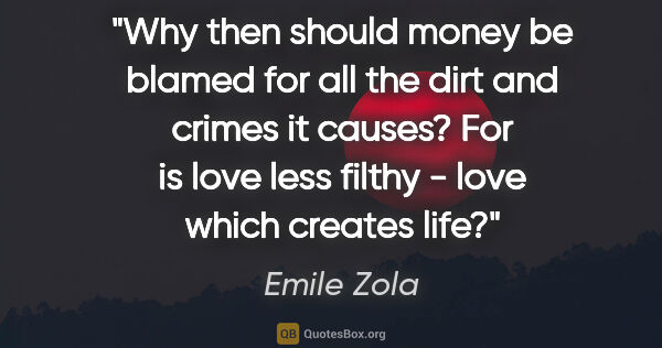 Emile Zola quote: "Why then should money be blamed for all the dirt and crimes it..."