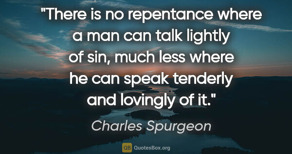 Charles Spurgeon quote: "There is no repentance where a man can talk lightly of sin,..."