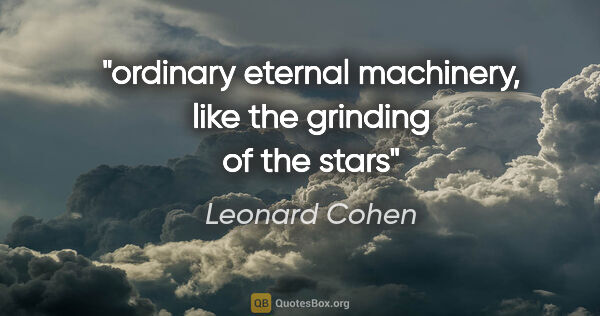 Leonard Cohen quote: "ordinary eternal machinery, like the grinding of the stars"