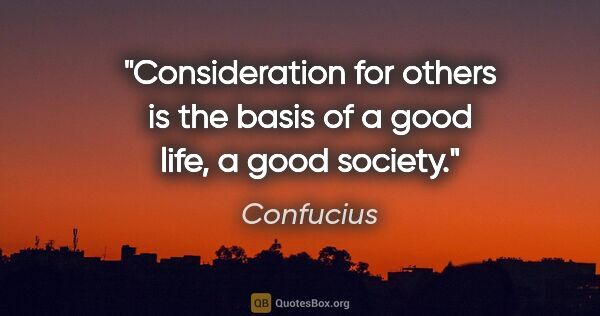 Confucius quote: "Consideration for others is the basis of a good life, a good..."