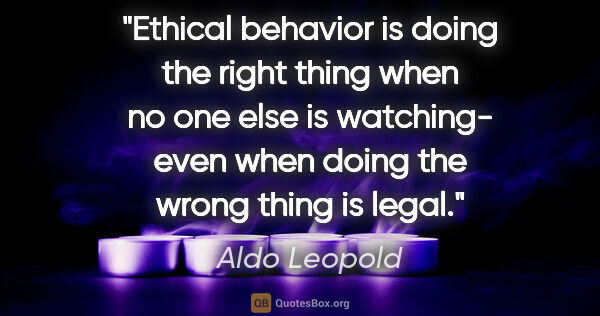 Aldo Leopold quote: "Ethical behavior is doing the right thing when no one else is..."
