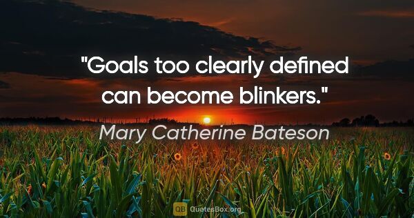 Mary Catherine Bateson quote: "Goals too clearly defined can become blinkers."