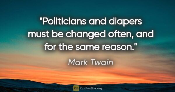 Mark Twain quote: "Politicians and diapers must be changed often, and for the..."