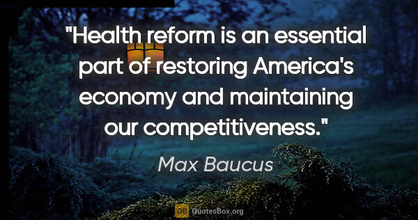 Max Baucus quote: "Health reform is an essential part of restoring America's..."
