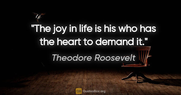 Theodore Roosevelt quote: "The joy in life is his who has the heart to demand it."