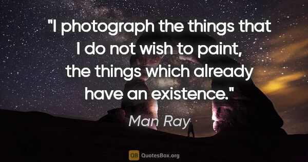 Man Ray quote: "I photograph the things that I do not wish to paint, the..."
