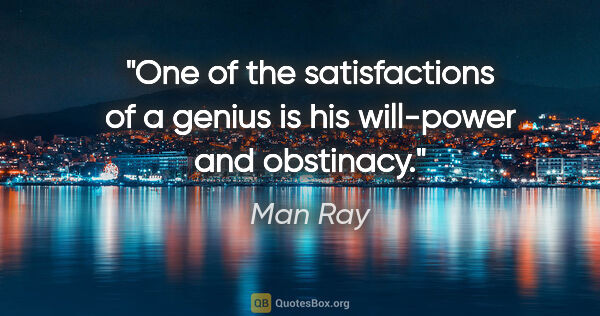 Man Ray quote: "One of the satisfactions of a genius is his will-power and..."