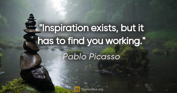Pablo Picasso quote: "Inspiration exists, but it has to find you working."
