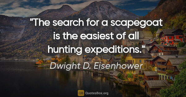 Dwight D. Eisenhower quote: "The search for a scapegoat is the easiest of all hunting..."