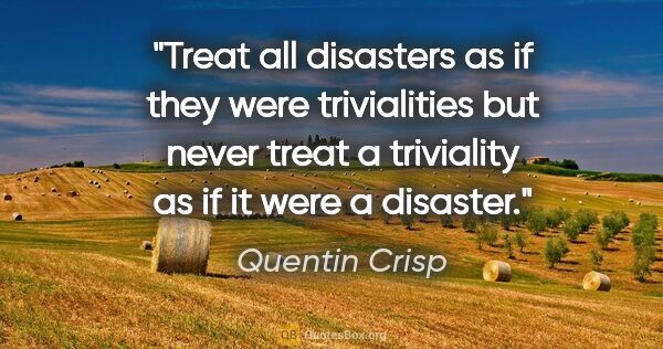 Quentin Crisp quote: "Treat all disasters as if they were trivialities but never..."