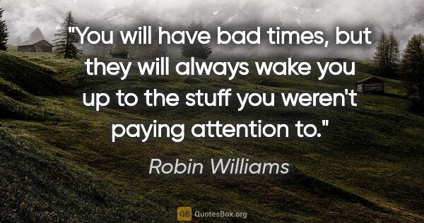 Robin Williams quote: "You will have bad times, but they will always wake you up to..."