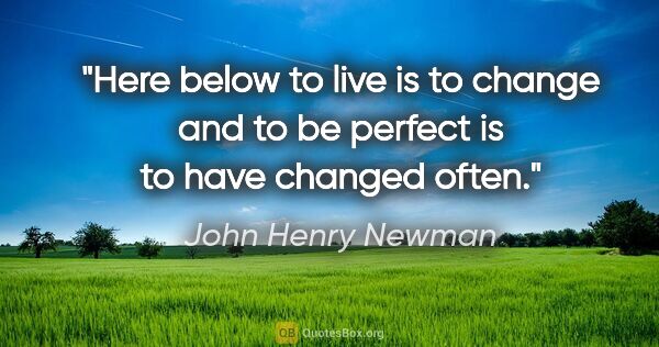John Henry Newman quote: "Here below to live is to change and to be perfect is to have..."