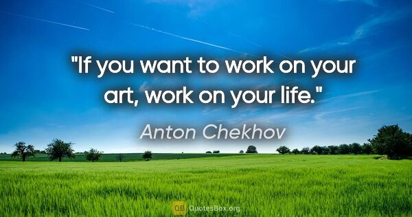 Anton Chekhov quote: "If you want to work on your art, work on your life."