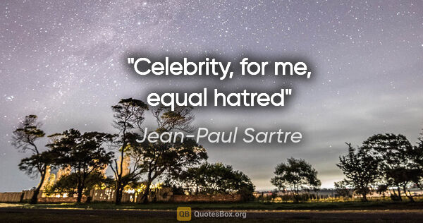 Jean-Paul Sartre quote: "Celebrity, for me, equal hatred"