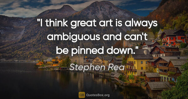 Stephen Rea quote: "I think great art is always ambiguous and can't be pinned down."