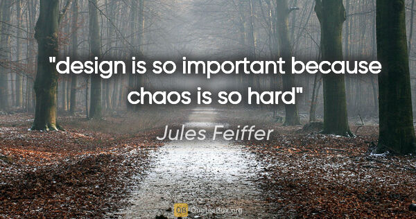 Jules Feiffer quote: "design is so important because chaos is so hard"