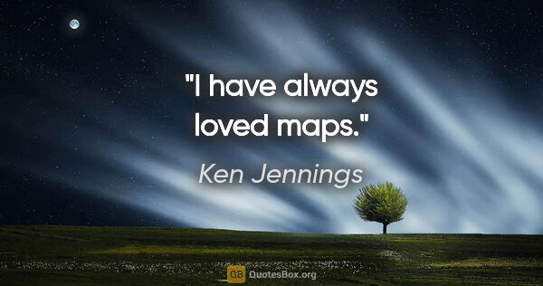 Ken Jennings quote: "I have always loved maps."