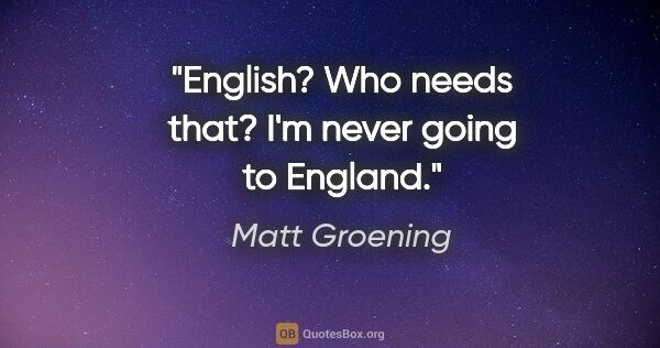 Matt Groening quote: "English? Who needs that? I'm never going to England."